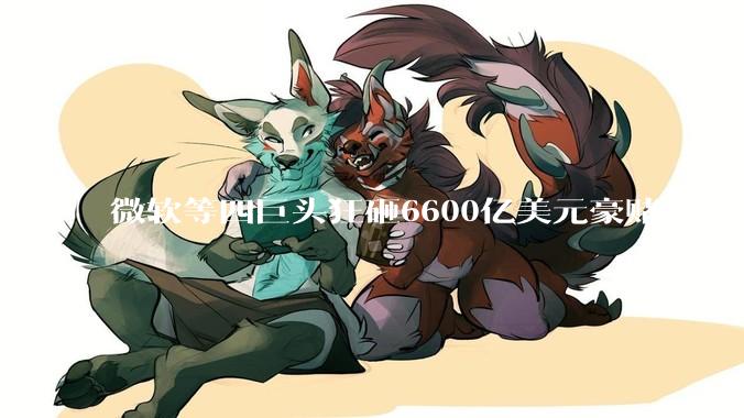 微软等四巨头狂砸6600亿美元豪赌AI，市值却蒸发9500亿美元_亚马逊_Meta_企业